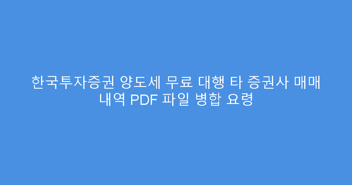 한국투자증권 양도세 무료 대행 타 증권사 매매 내역 PDF 파일 병합 요령