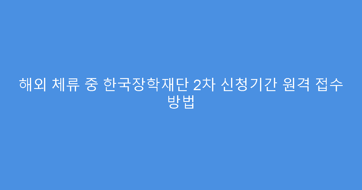 해외 체류 중 한국장학재단 2차 신청기간 원격 접수 방법