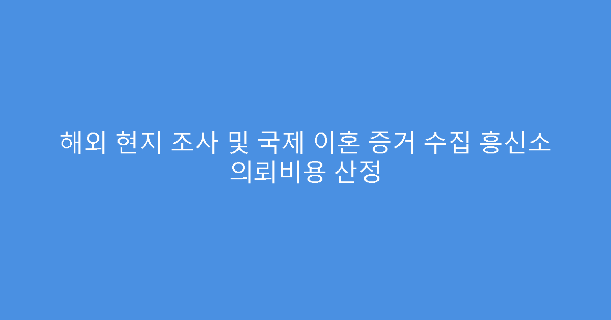 해외 현지 조사 및 국제 이혼 증거 수집 흥신소 의뢰비용 산정
