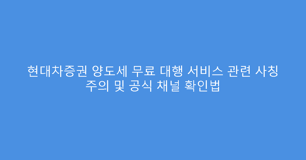 현대차증권 양도세 무료 대행 서비스 관련 사칭 주의 및 공식 채널 확인법
