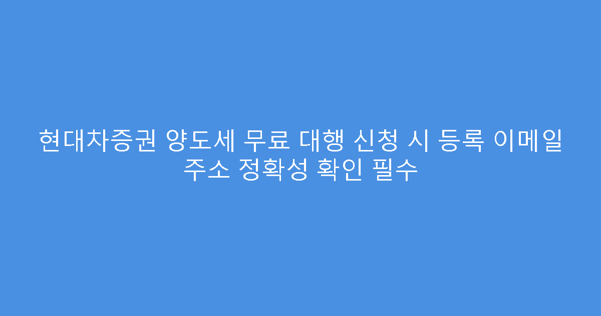 현대차증권 양도세 무료 대행 신청 시 등록 이메일 주소 정확성 확인 필수