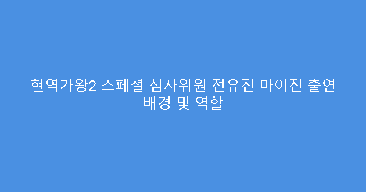 현역가왕2 스페셜 심사위원 전유진 마이진 출연 배경 및 역할