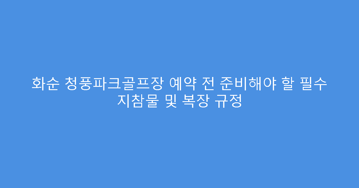 화순 청풍파크골프장 예약 전 준비해야 할 필수 지참물 및 복장 규정