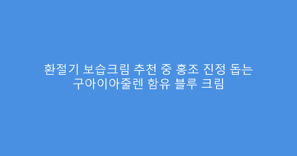 환절기 보습크림 추천 중 홍조 진정 돕는 구아이아줄렌 함유 블루 크림