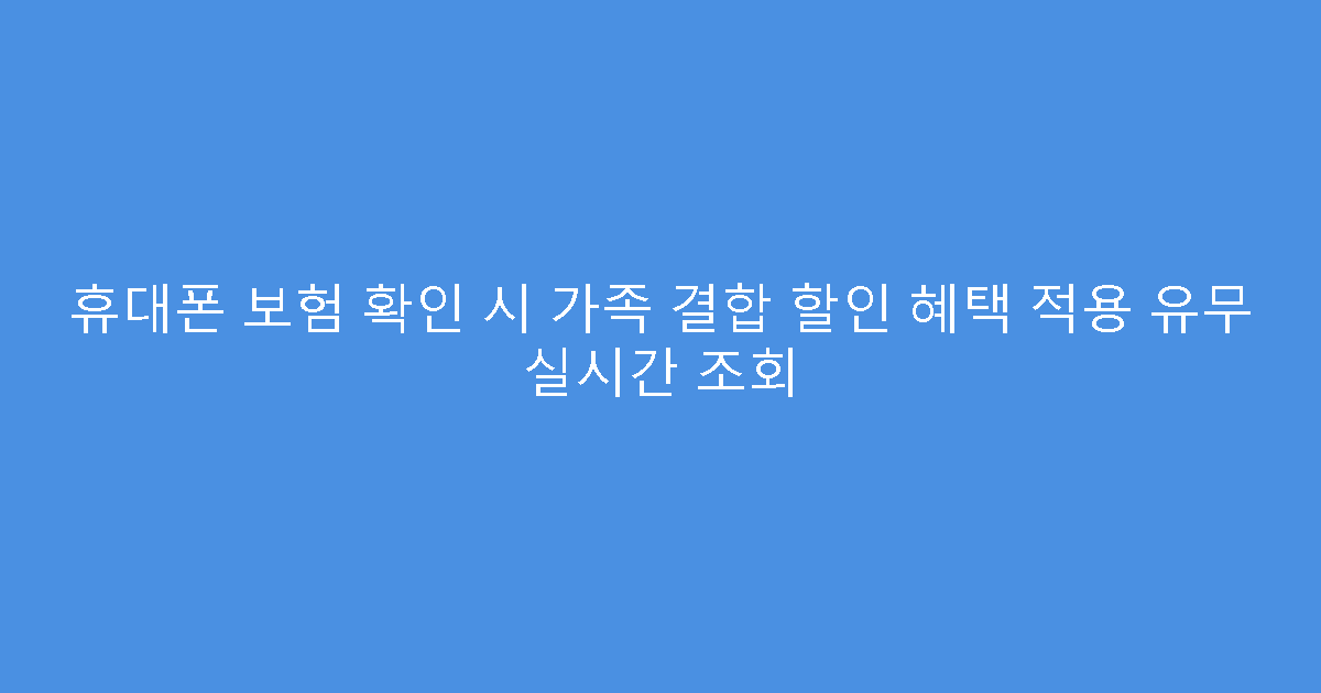 휴대폰 보험 확인 시 가족 결합 할인 혜택 적용 유무 실시간 조회