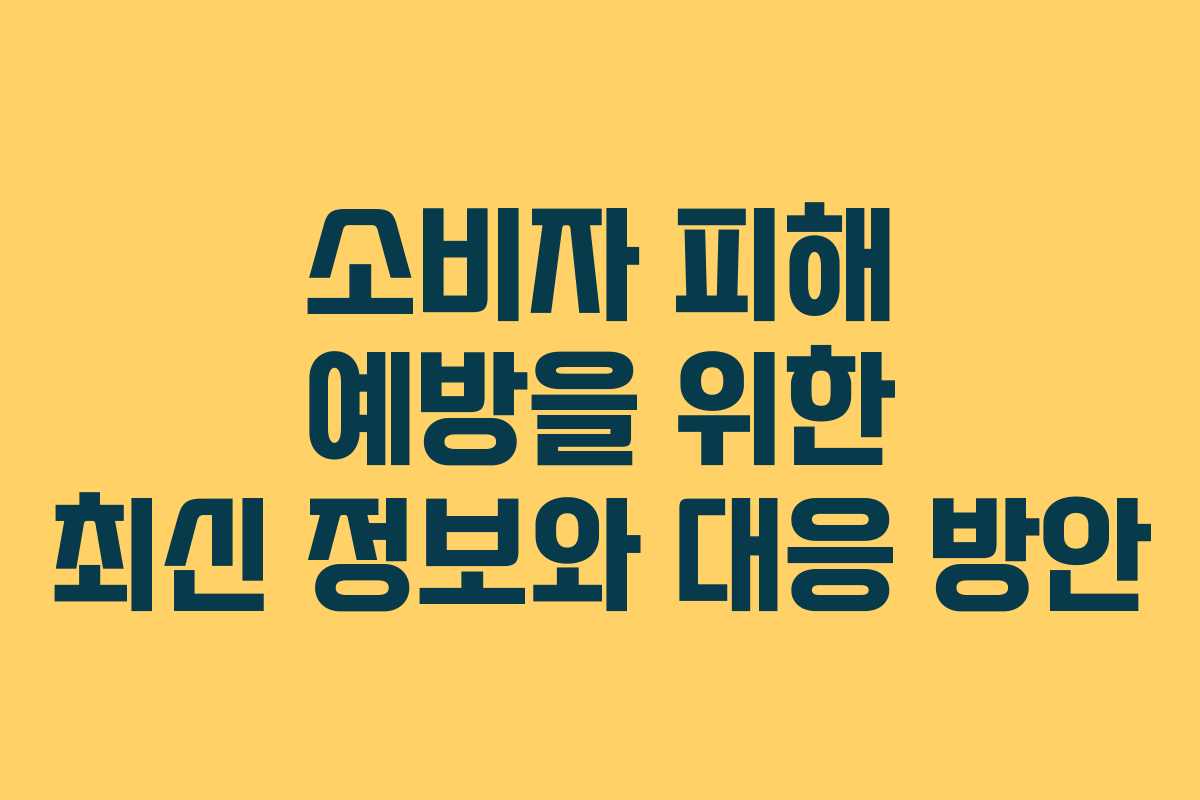 소비자 피해 예방을 위한 최신 정보와 대응 방안
