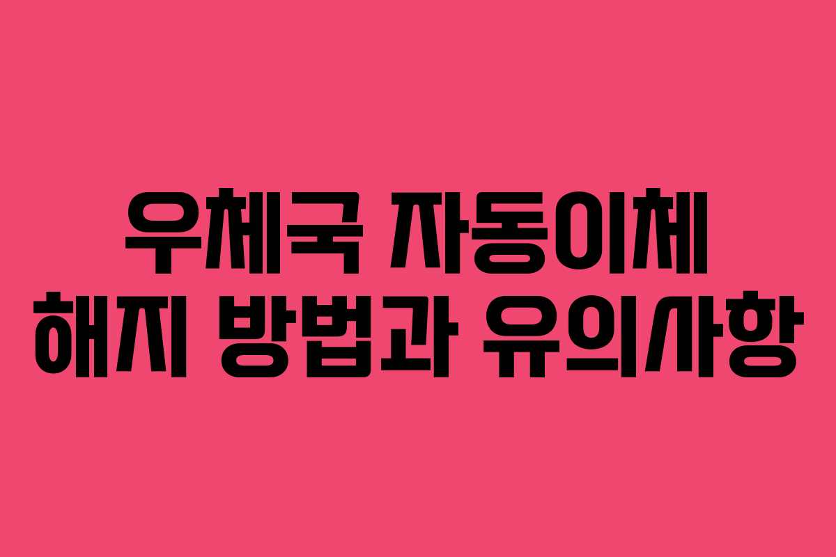 우체국 자동이체 해지 방법과 유의사항