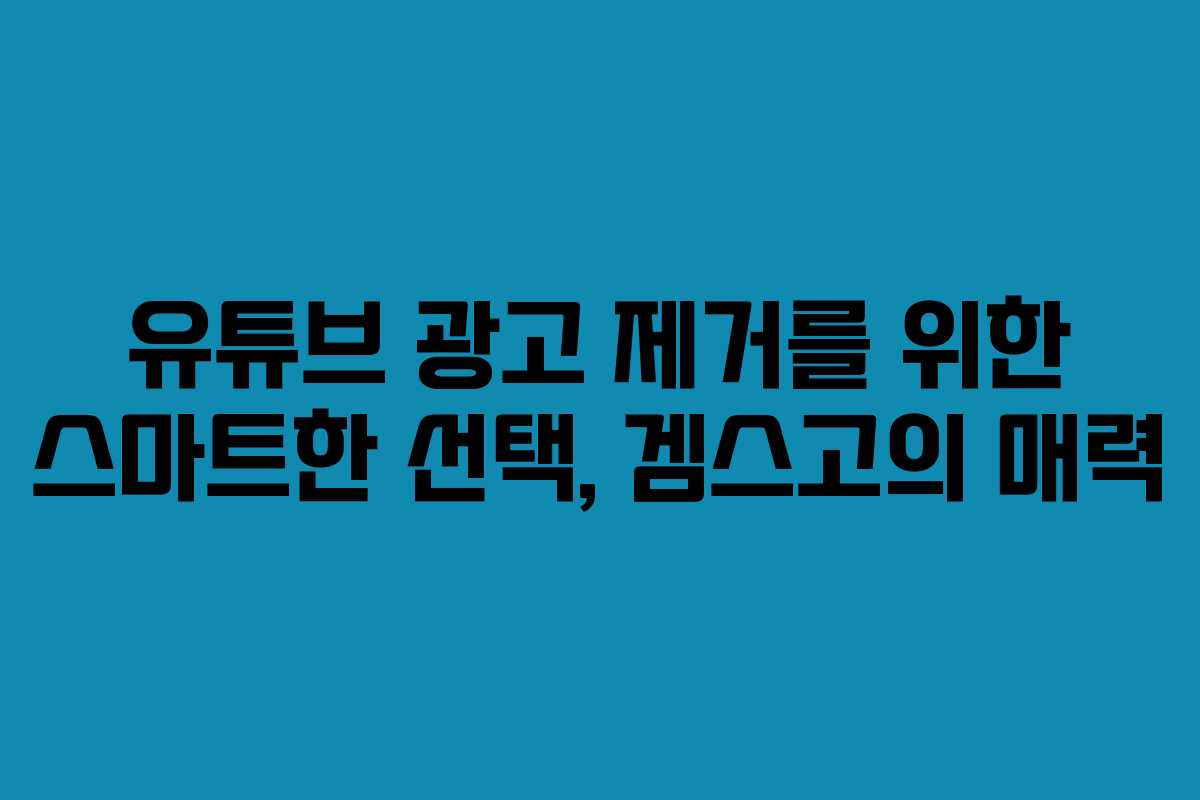 유튜브 광고 제거를 위한 스마트한 선택, 겜스고의 매력