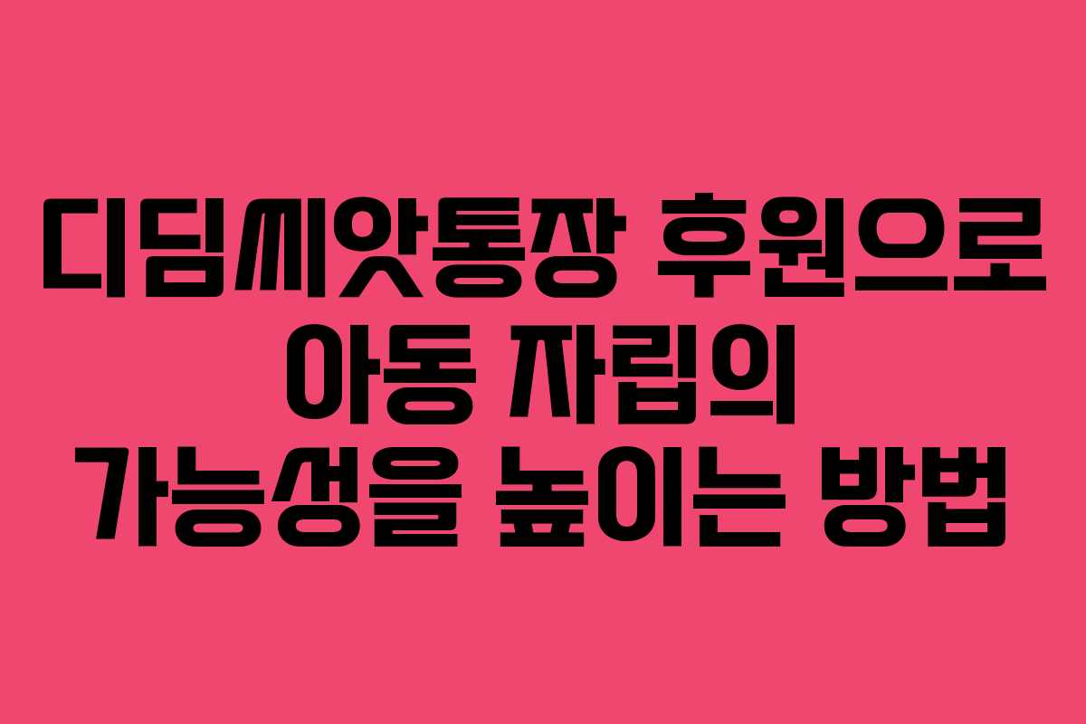 디딤씨앗통장 후원으로 아동 자립의 가능성을 높이는 방법