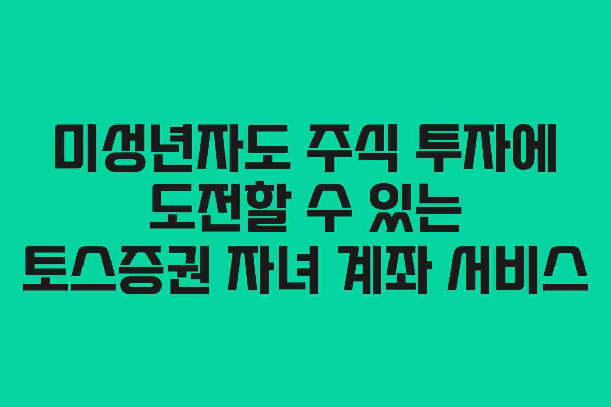 미성년자도 주식 투자에 도전할 수 있는 토스증권 자녀 계좌 서비스