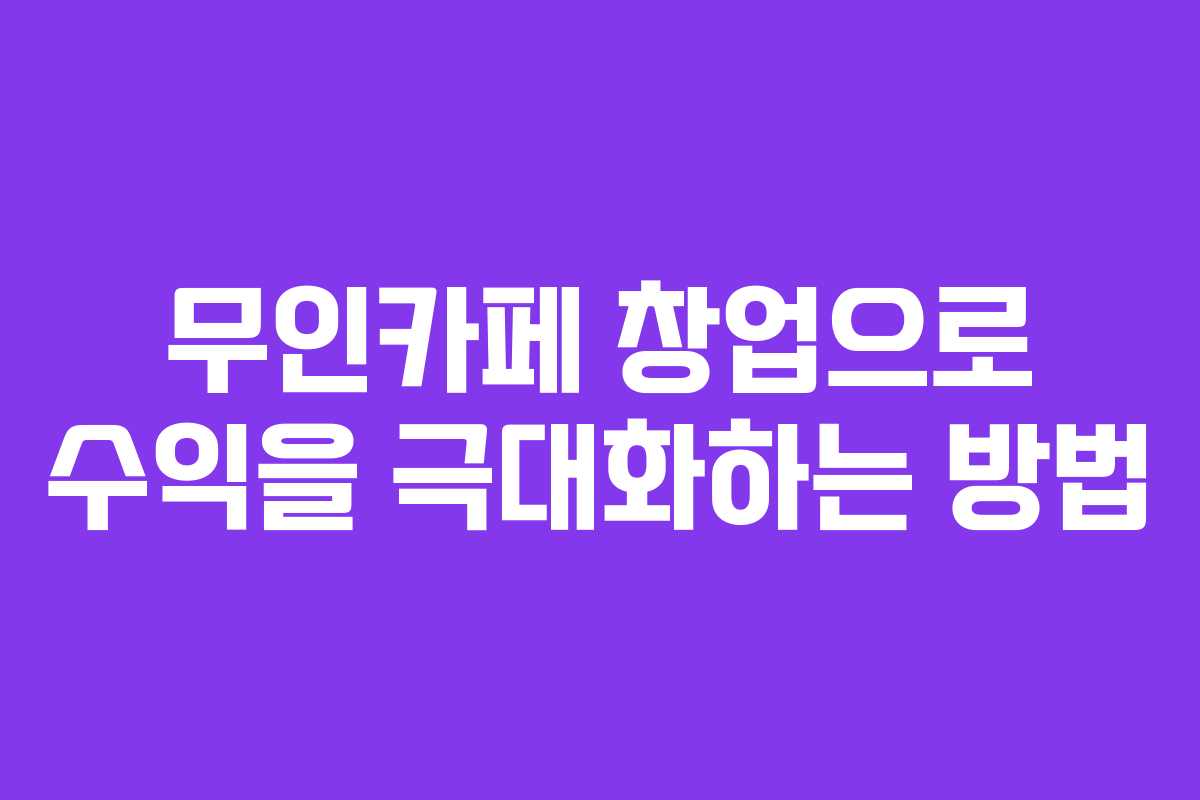 무인카페 창업으로 수익을 극대화하는 방법