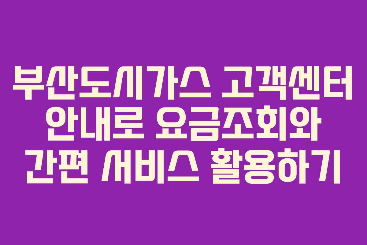부산도시가스 고객센터 안내로 요금조회와 간편 서비스 활용하기