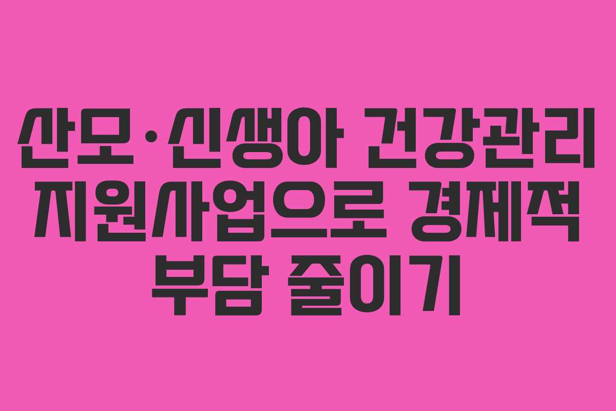 산모·신생아 건강관리 지원사업으로 경제적 부담 줄이기