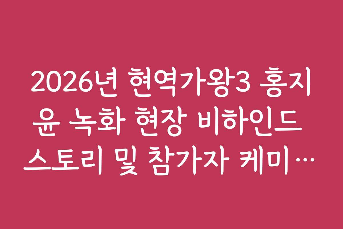 2026년 현역가왕3 홍지윤 녹화 현장 비하인드 스토리 및 참가자 케미 분석