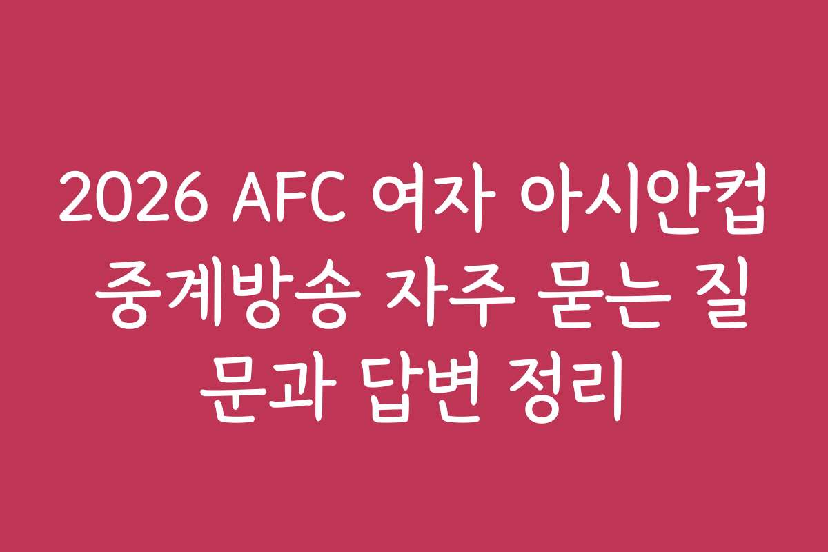 2026 AFC 여자 아시안컵 중계방송 자주 묻는 질문과 답변 정리