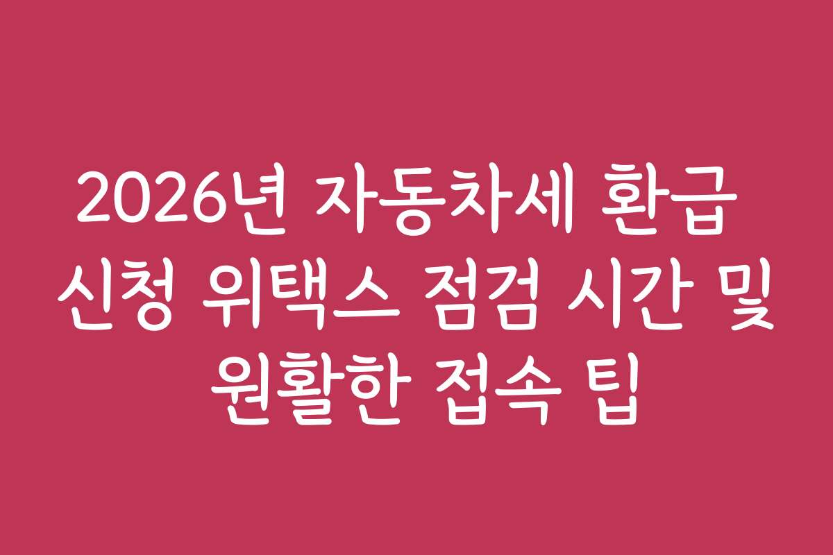 2026년 자동차세 환급 신청 위택스 점검 시간 및 원활한 접속 팁