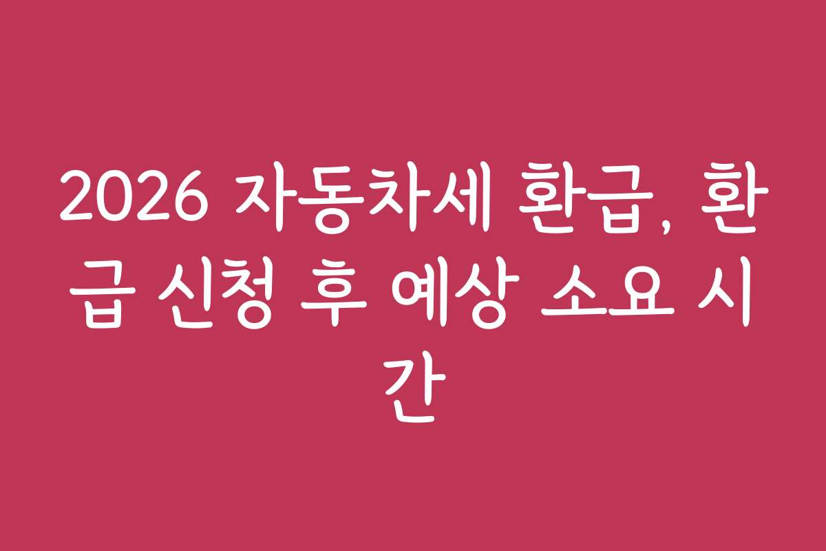 2026 자동차세 환급, 환급 신청 후 예상 소요 시간
