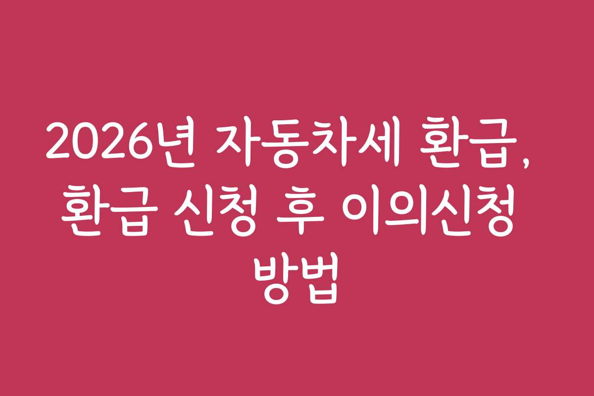 2026년 자동차세 환급, 환급 신청 후 이의신청 방법