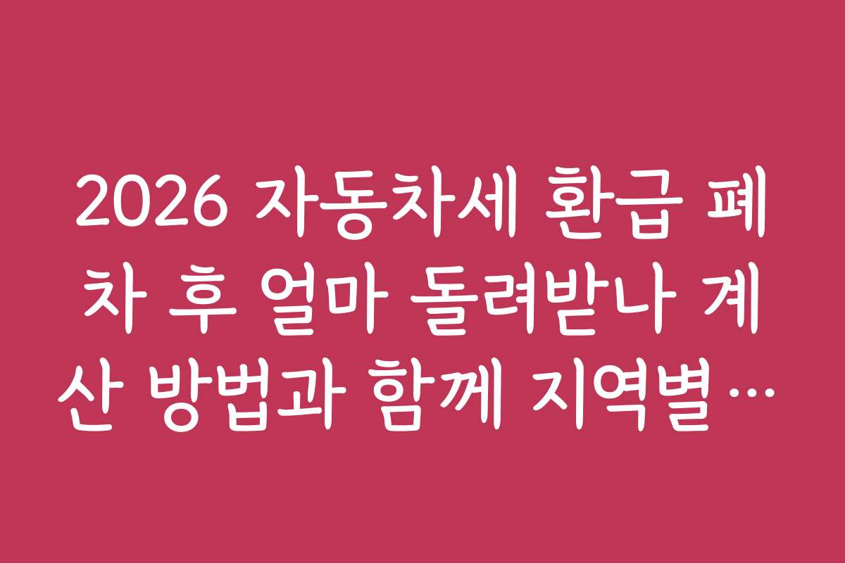 2026 자동차세 환급 폐차 후 얼마 돌려받나 계산 방법과 함께 지역별 환급 차이와 특징을 분석해봅시다