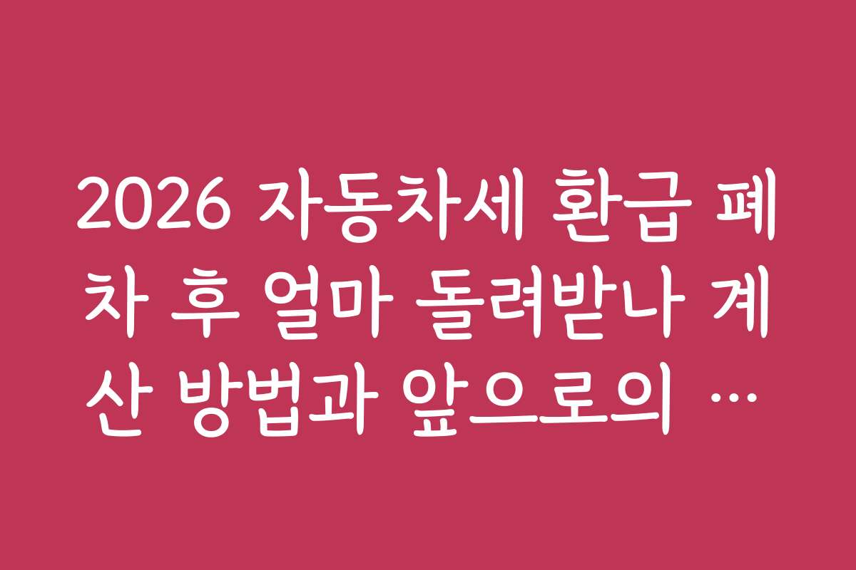 2026 자동차세 환급 폐차 후 얼마 돌려받나 계산 방법과 앞으로의 환급 예상 금액 및 트렌드를 전망합니다