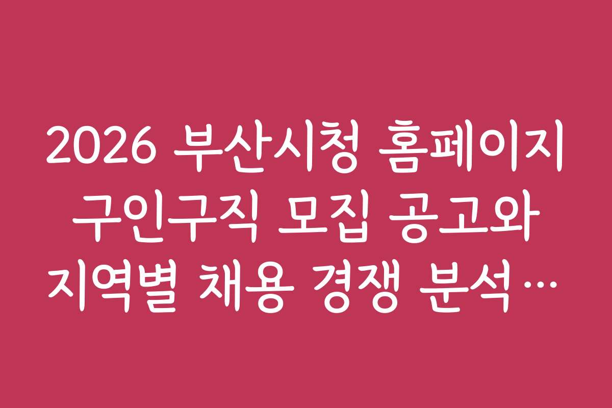 2026 부산시청 홈페이지 구인구직 모집 공고와 지역별 채용 경쟁 분석 보고서