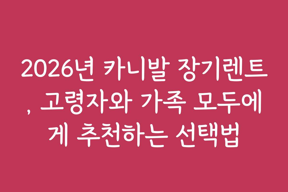 2026년 카니발 장기렌트, 고령자와 가족 모두에게 추천하는 선택법