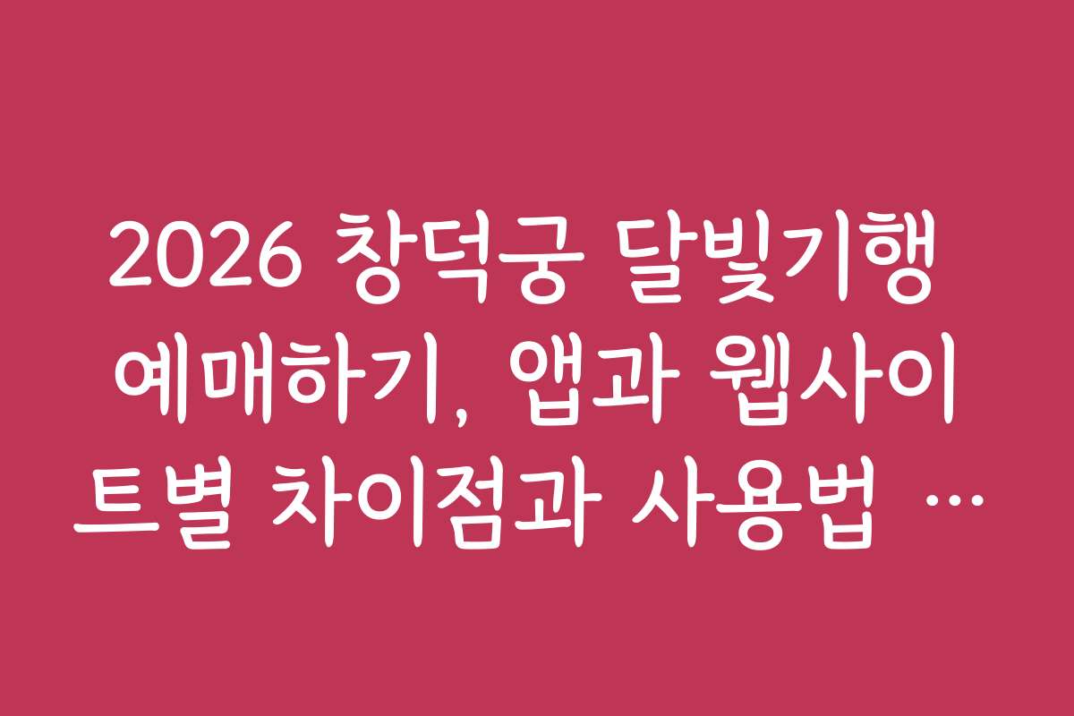 2026 창덕궁 달빛기행 예매하기, 앱과 웹사이트별 차이점과 사용법 비교