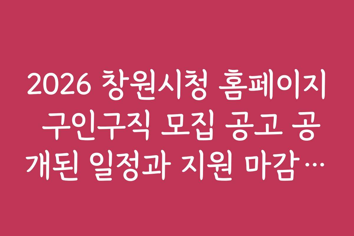 2026 창원시청 홈페이지 구인구직 모집 공고 공개된 일정과 지원 마감일 알아보기