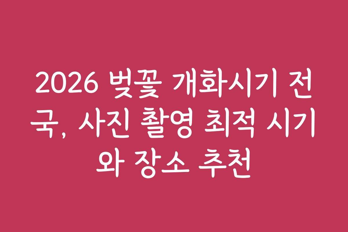 2026 벚꽃 개화시기 전국, 사진 촬영 최적 시기와 장소 추천