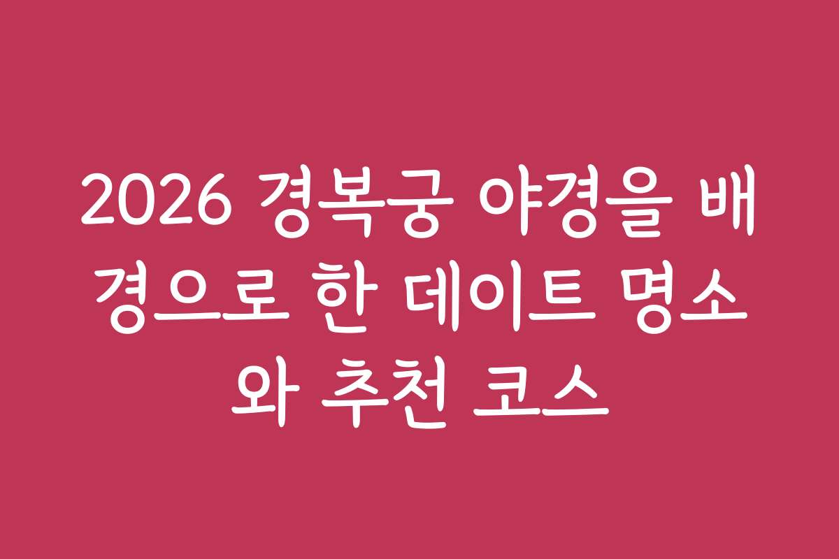 2026 경복궁 야경을 배경으로 한 데이트 명소와 추천 코스