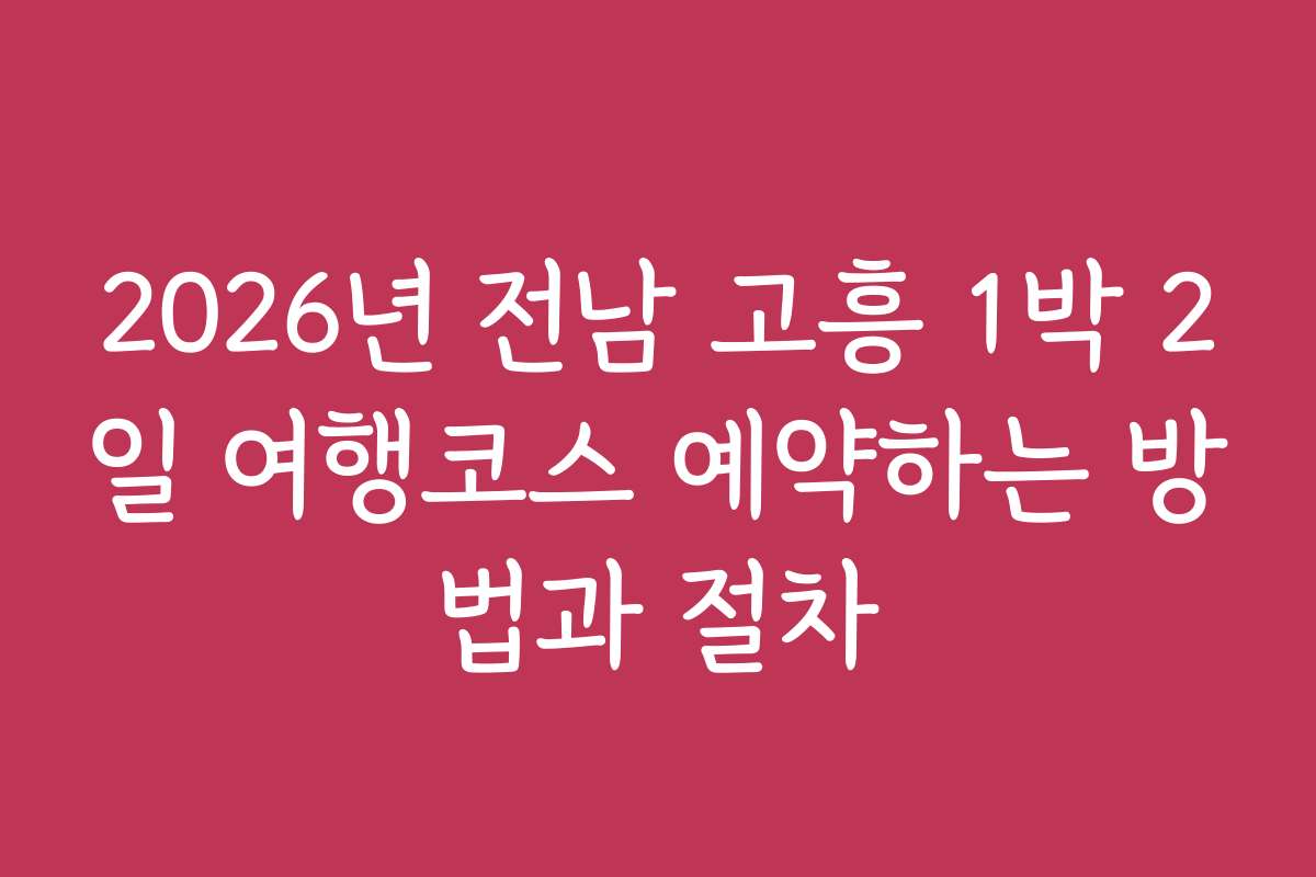 2026년 전남 고흥 1박 2일 여행코스 예약하는 방법과 절차