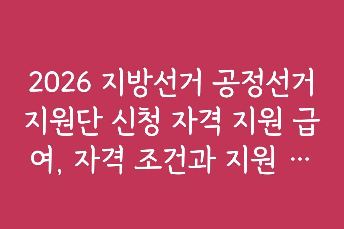 2026 지방선거 공정선거지원단 신청 자격 지원 급여, 자격 조건과 지원 자격 요건