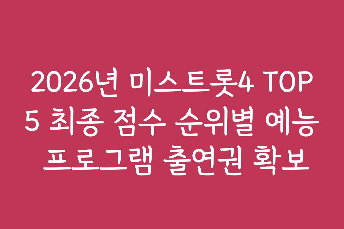 2026년 미스트롯4 TOP5 최종 점수 순위별 예능 프로그램 출연권 확보