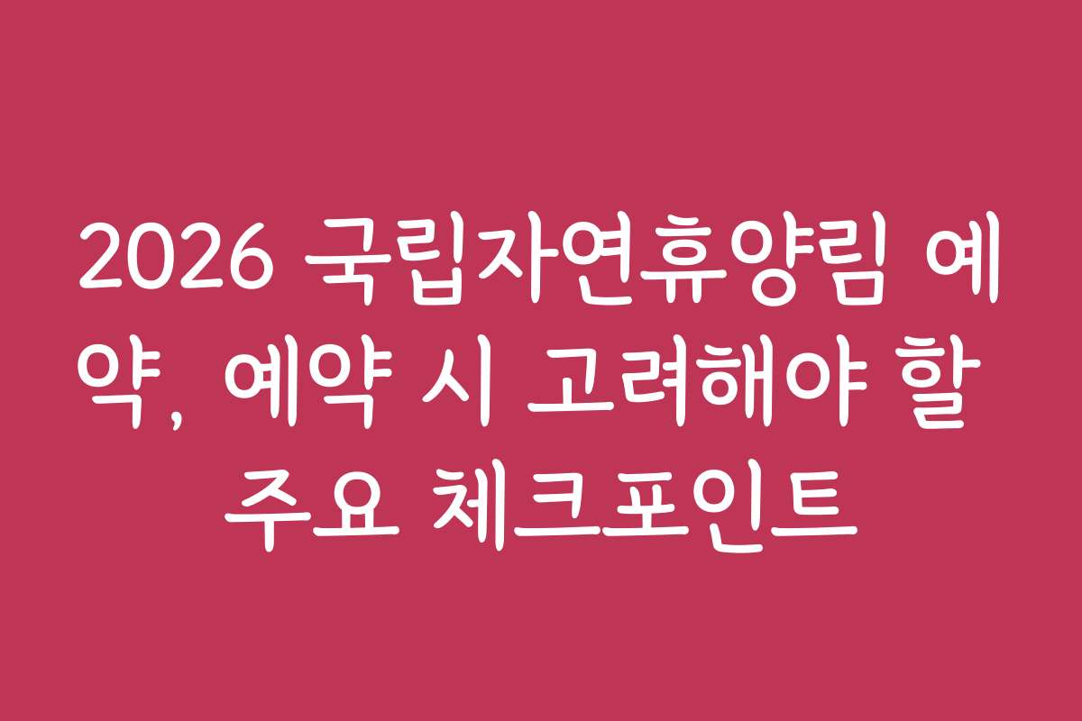 2026 국립자연휴양림 예약, 예약 시 고려해야 할 주요 체크포인트