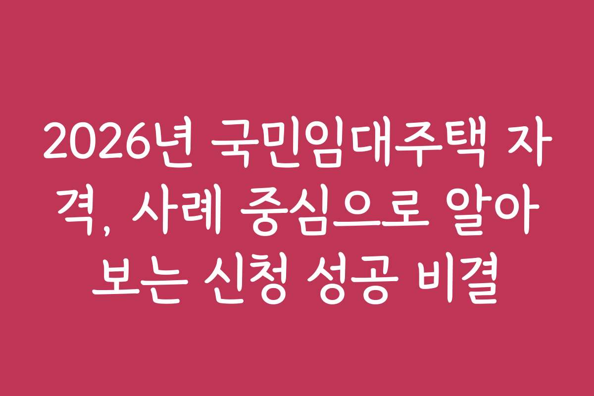 2026년 국민임대주택 자격, 사례 중심으로 알아보는 신청 성공 비결
