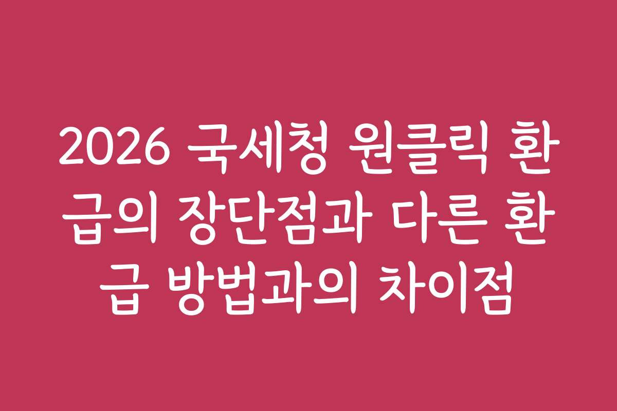 2026 국세청 원클릭 환급의 장단점과 다른 환급 방법과의 차이점