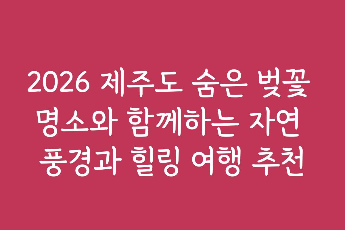 2026 제주도 숨은 벚꽃 명소와 함께하는 자연 풍경과 힐링 여행 추천
