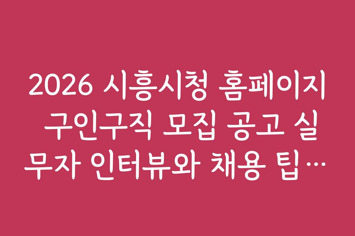 2026 시흥시청 홈페이지 구인구직 모집 공고 실무자 인터뷰와 채용 팁 공유