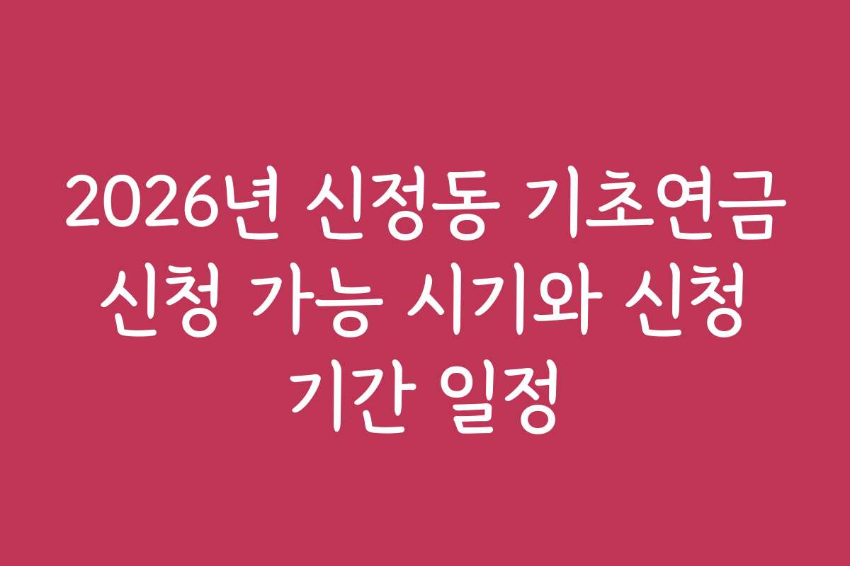 2026년 신정동 기초연금 신청 가능 시기와 신청 기간 일정