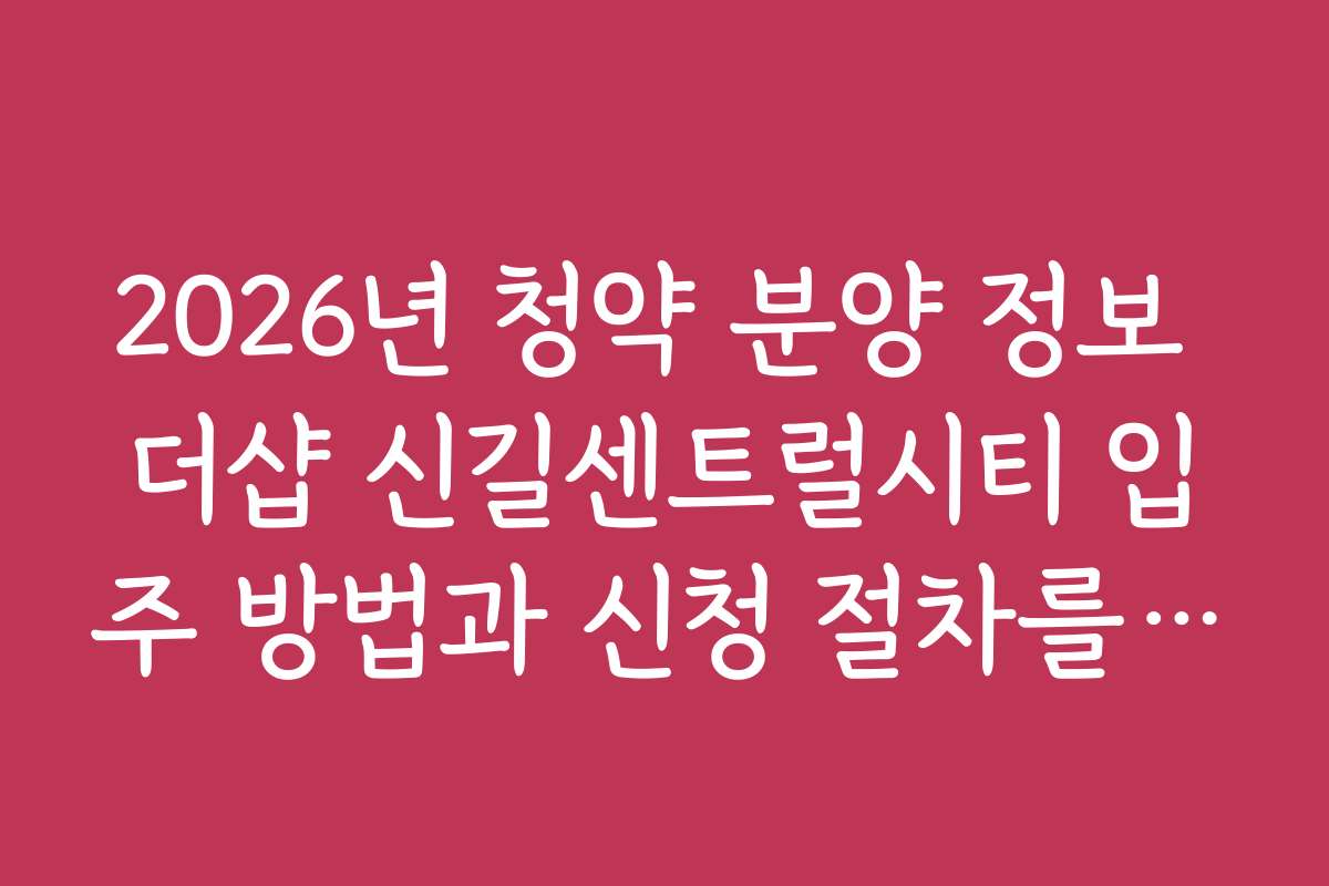 2026년 청약 분양 정보 더샵 신길센트럴시티 입주 방법과 신청 절차를 단계별로 안내합니다