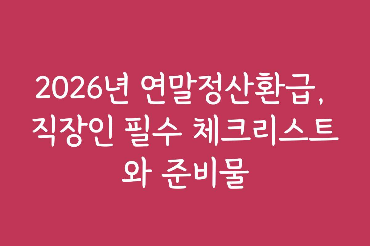 2026년 연말정산환급, 직장인 필수 체크리스트와 준비물