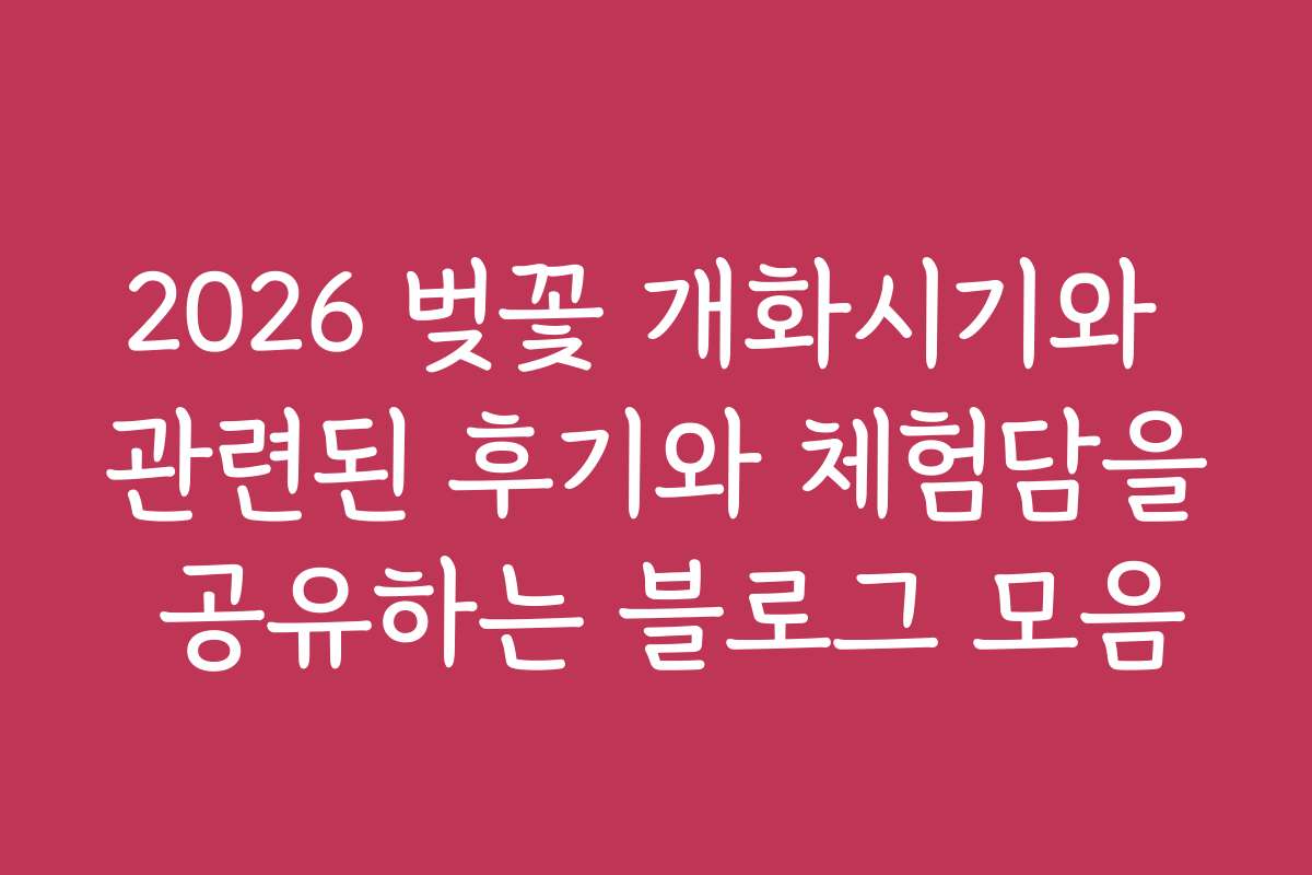 2026 벚꽃 개화시기와 관련된 후기와 체험담을 공유하는 블로그 모음