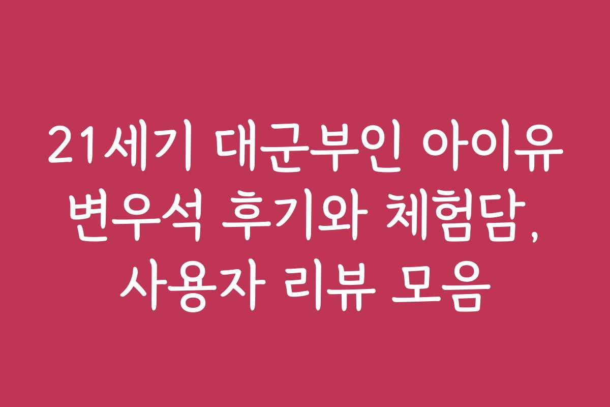 21세기 대군부인 아이유 변우석 후기와 체험담, 사용자 리뷰 모음