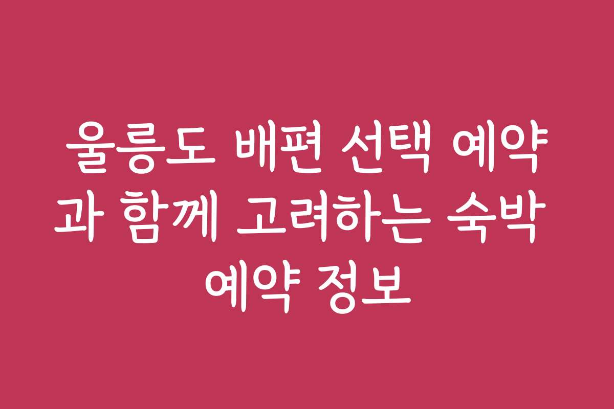 울릉도 배편 선택 예약과 함께 고려하는 숙박 예약 정보