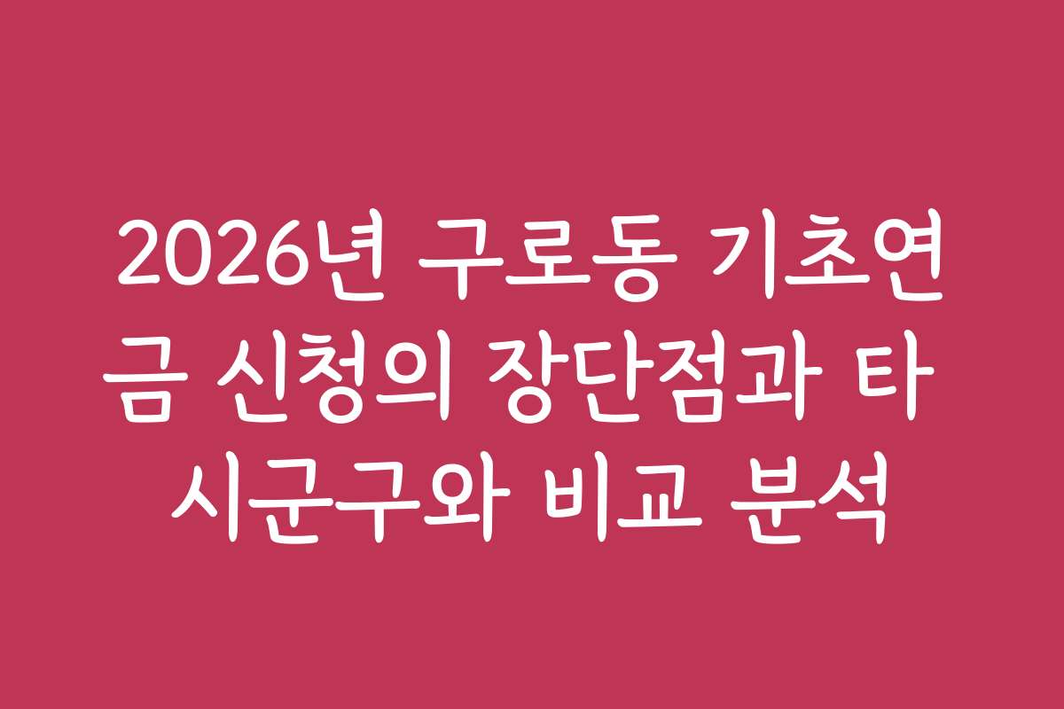2026년 구로동 기초연금 신청의 장단점과 타 시군구와 비교 분석