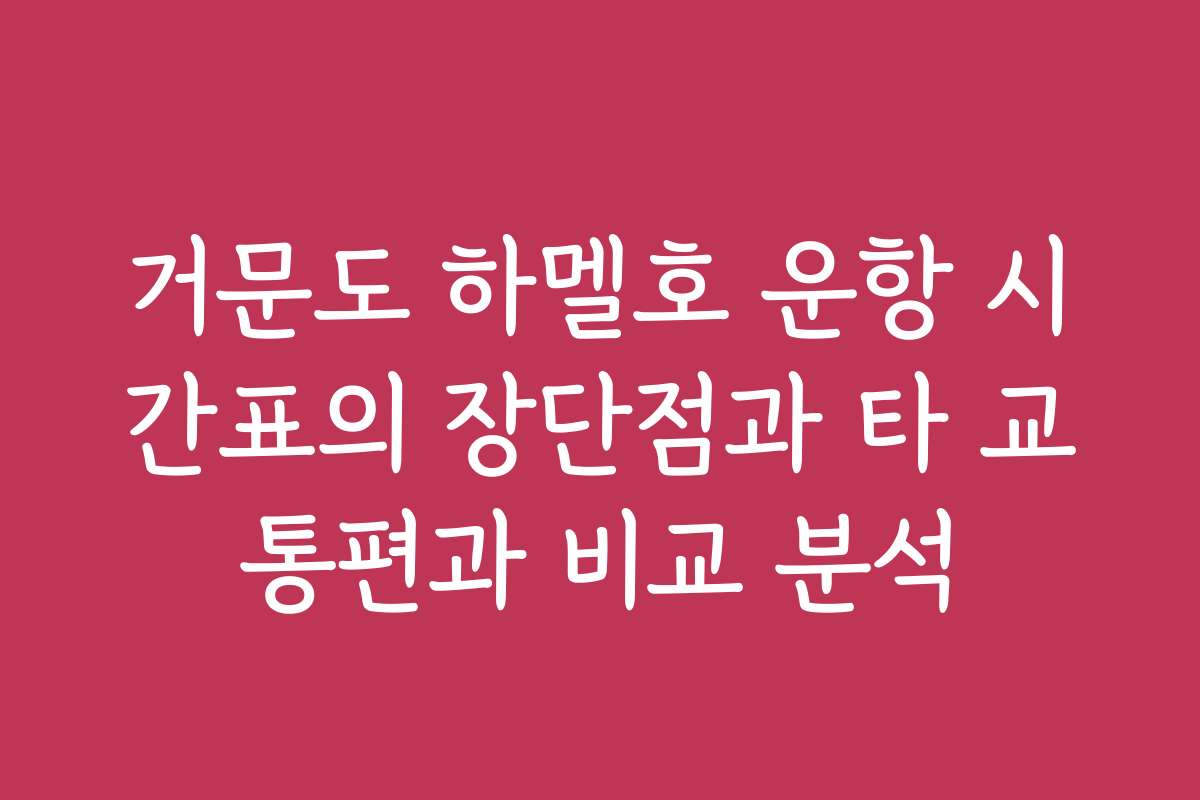 거문도 하멜호 운항 시간표의 장단점과 타 교통편과 비교 분석