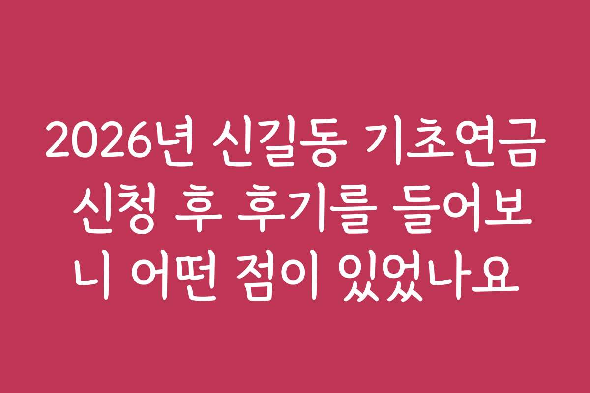 2026년 신길동 기초연금 신청 후 후기를 들어보니 어떤 점이 있었나요