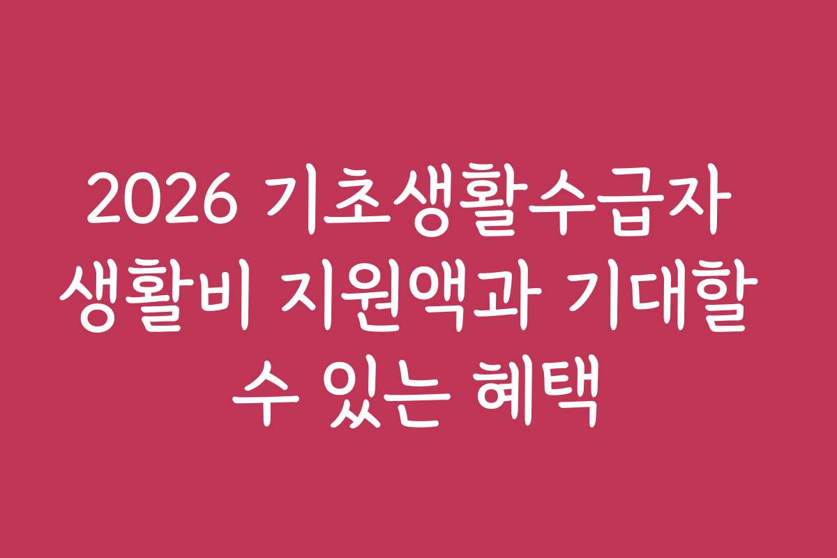 2026 기초생활수급자 생활비 지원액과 기대할 수 있는 혜택