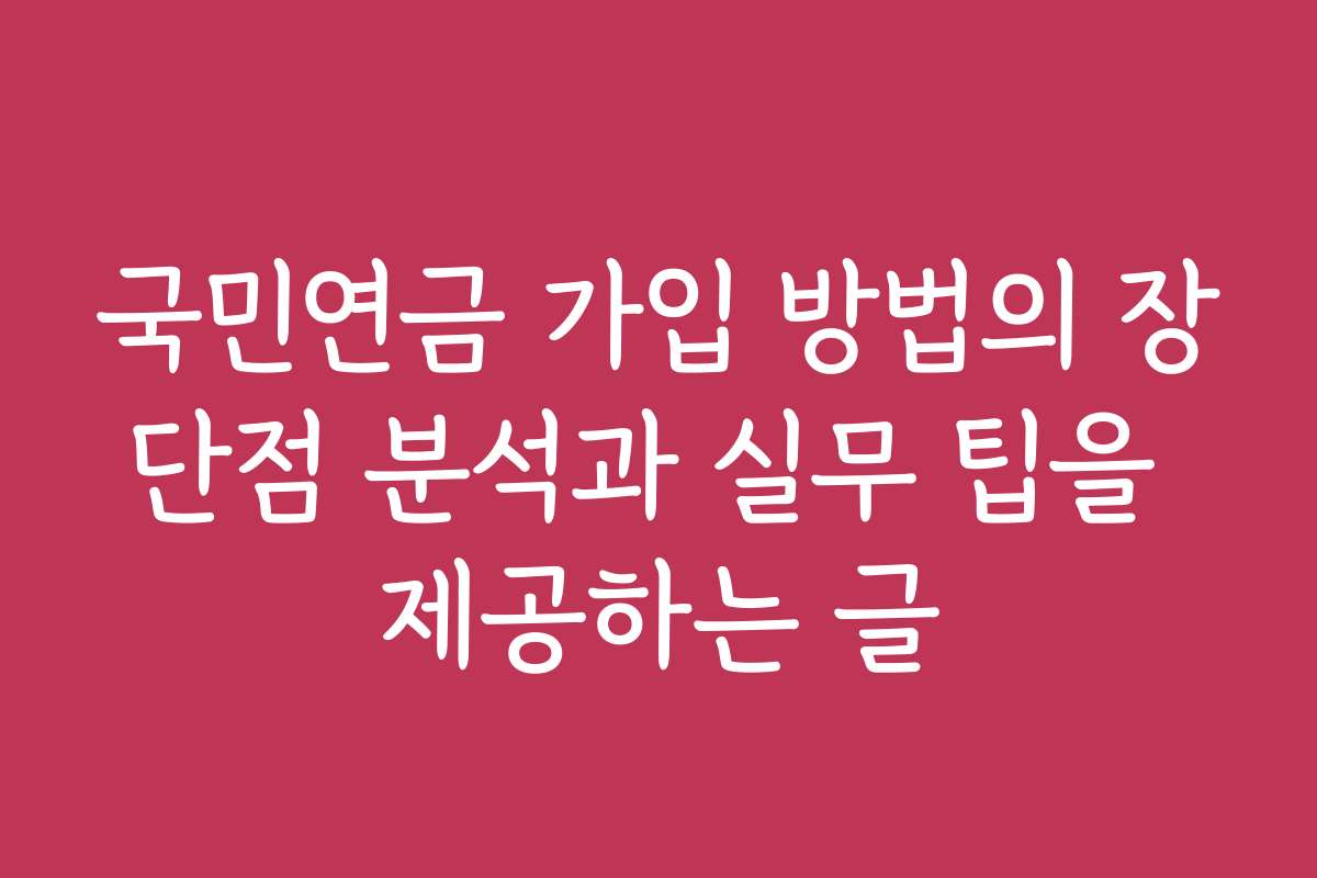국민연금 가입 방법의 장단점 분석과 실무 팁을 제공하는 글