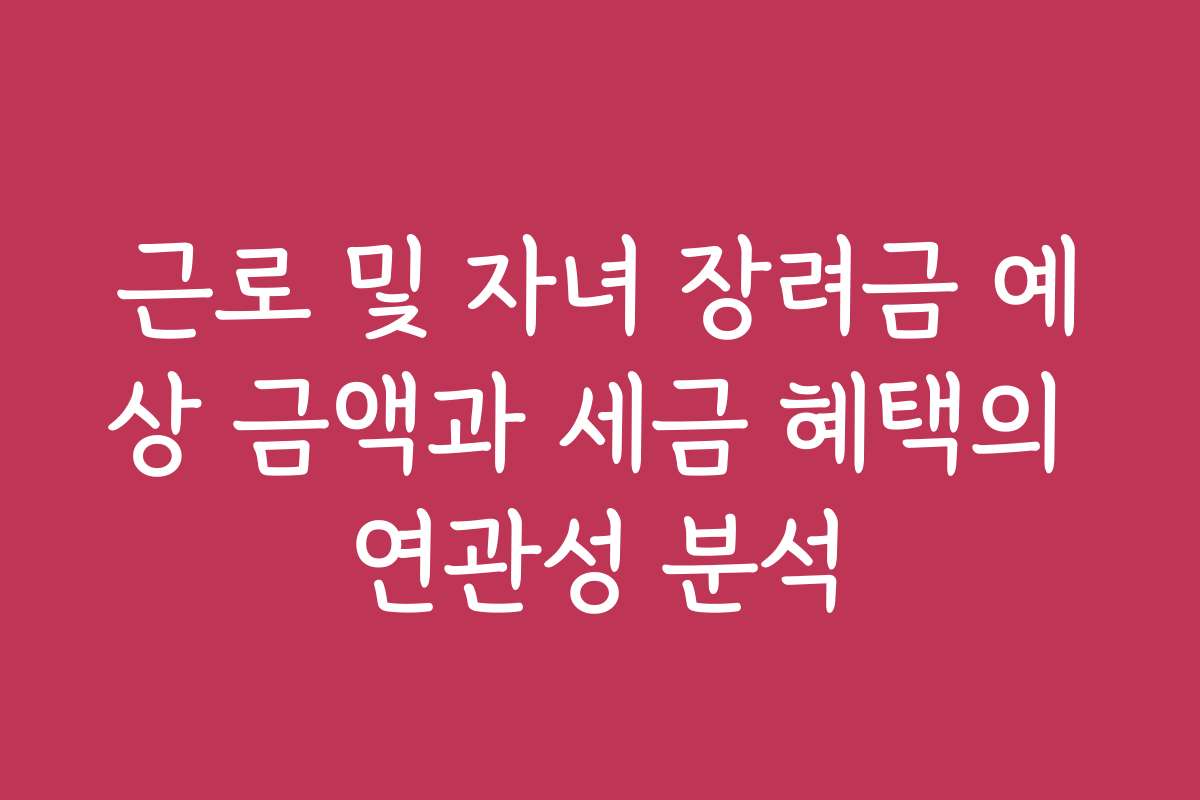 근로 및 자녀 장려금 예상 금액과 세금 혜택의 연관성 분석